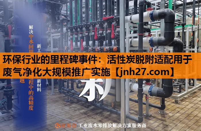 环保行业的里程碑事件：活性炭脱附适配用于废气净化大规模推广实施