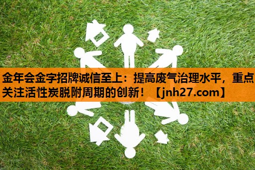 金年会金字招牌诚信至上：提高废气治理水平，重点关注活性炭脱附周期的创新！