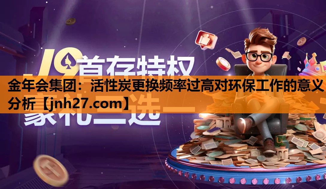 金年会集团：活性炭更换频率过高对环保工作的意义分析