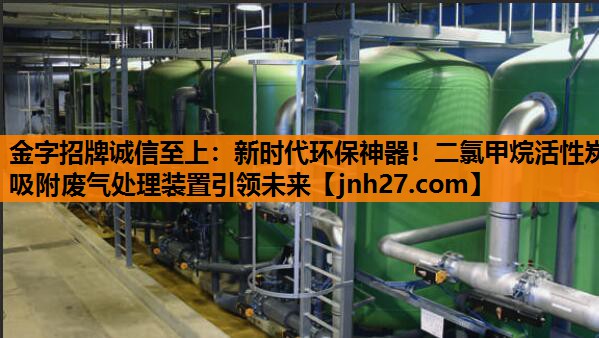 金字招牌诚信至上：新时代环保神器！二氯甲烷活性炭吸附废气处理装置引领未来