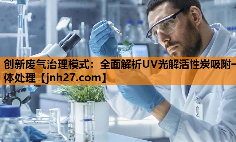 创新废气治理模式：全面解析UV光解活性炭吸附一体处理