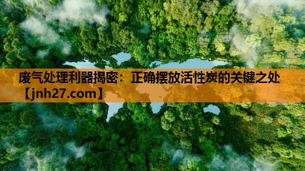 废气处理利器揭密：正确摆放活性炭的关键之处