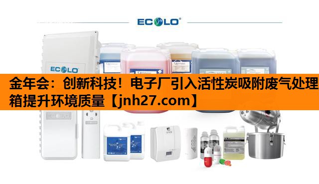 金年会：创新科技！电子厂引入活性炭吸附废气处理箱提升环境质量