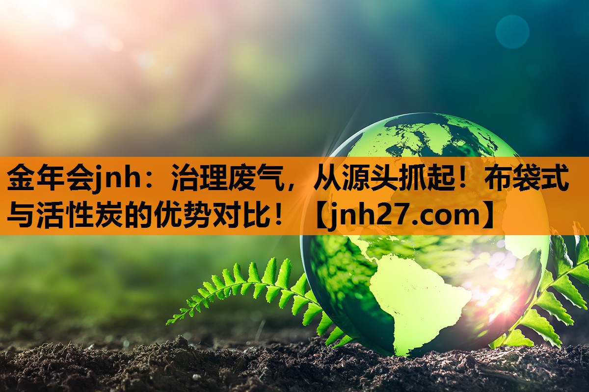 金年会jnh：治理废气，从源头抓起！布袋式与活性炭的优势对比！