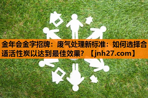 金年会金字招牌：废气处理新标准：如何选择合适活性炭以达到最佳效果？
