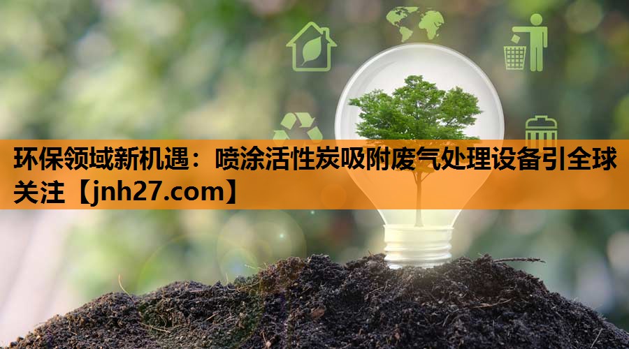 环保领域新机遇：喷涂活性炭吸附废气处理设备引全球关注