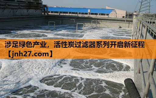 涉足绿色产业，活性炭过滤器系列开启新征程