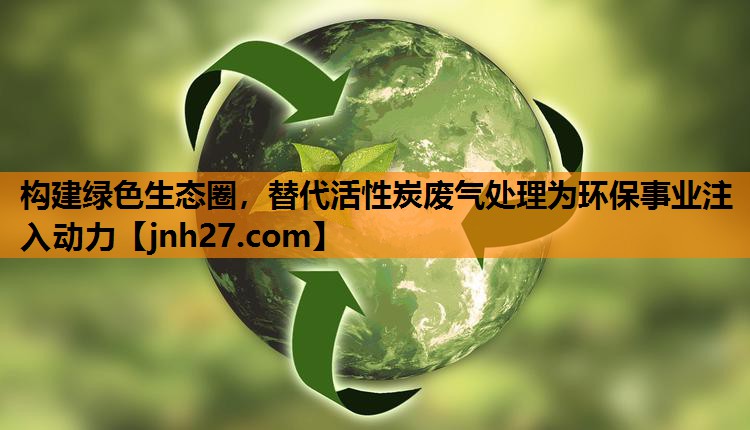 构建绿色生态圈，替代活性炭废气处理为环保事业注入动力