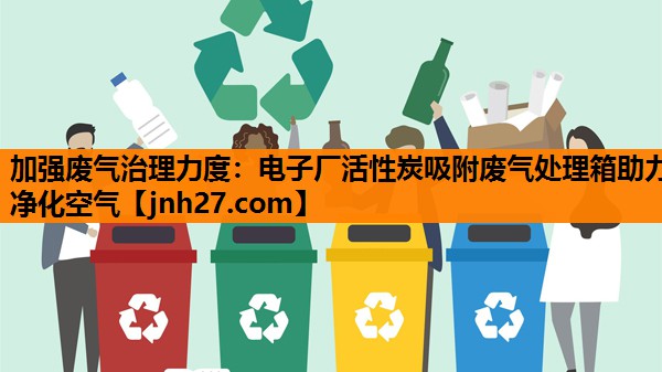 加强废气治理力度：电子厂活性炭吸附废气处理箱助力净化空气