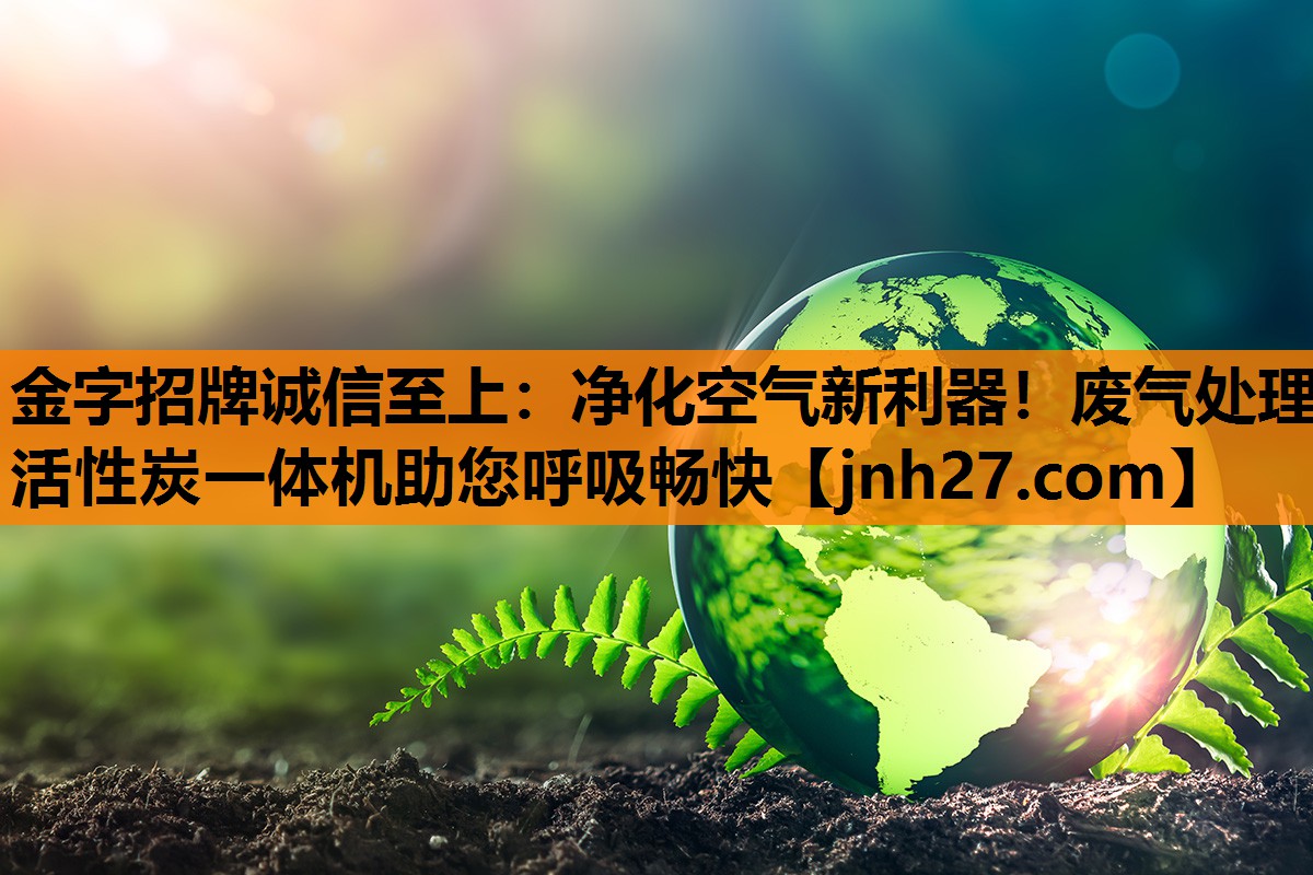 金字招牌诚信至上：净化空气新利器！废气处理活性炭一体机助您呼吸畅快