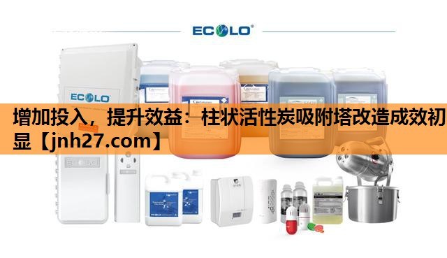 增加投入，提升效益：柱状活性炭吸附塔改造成效初显