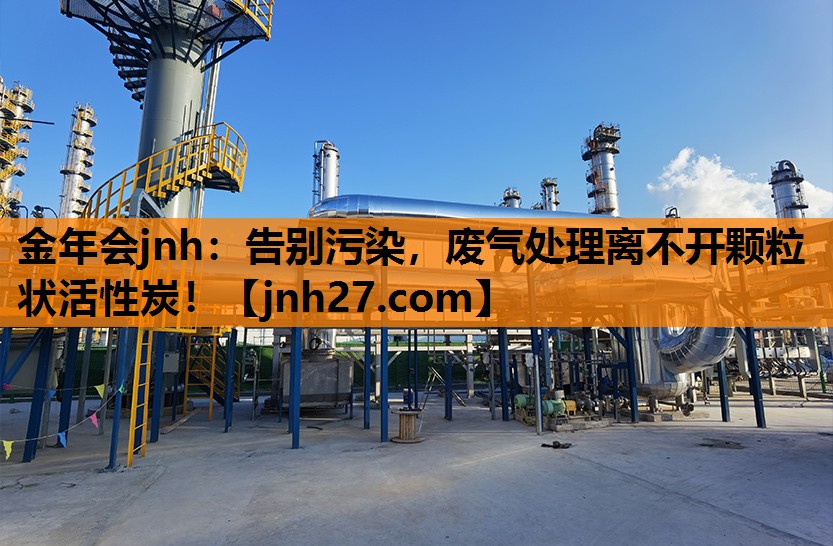 金年会jnh：告别污染，废气处理离不开颗粒状活性炭！
