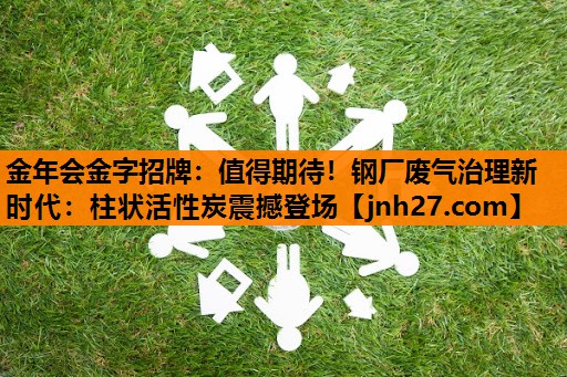 金年会金字招牌：值得期待！钢厂废气治理新时代：柱状活性炭震撼登场