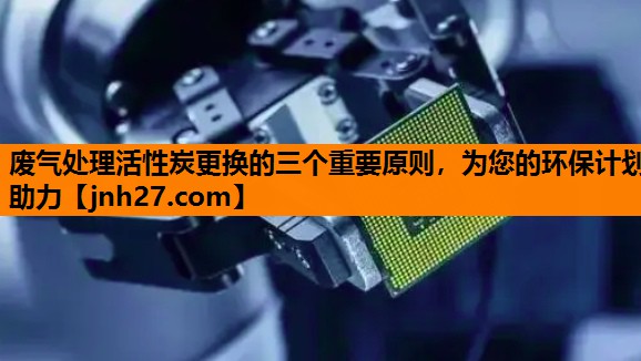 废气处理活性炭更换的三个重要原则，为您的环保计划助力