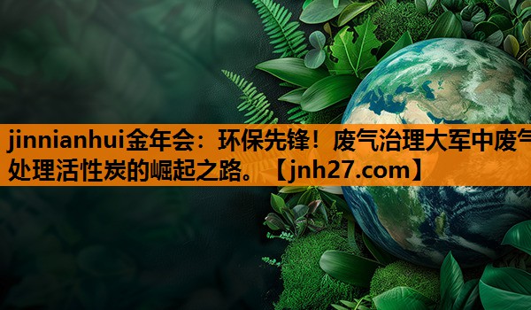 jinnianhui金年会：环保先锋！废气治理大军中废气处理活性炭的崛起之路。