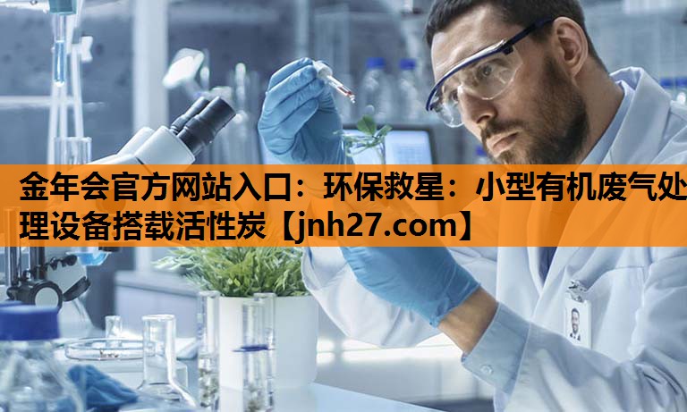 金年会官方网站入口：环保救星：小型有机废气处理设备搭载活性炭