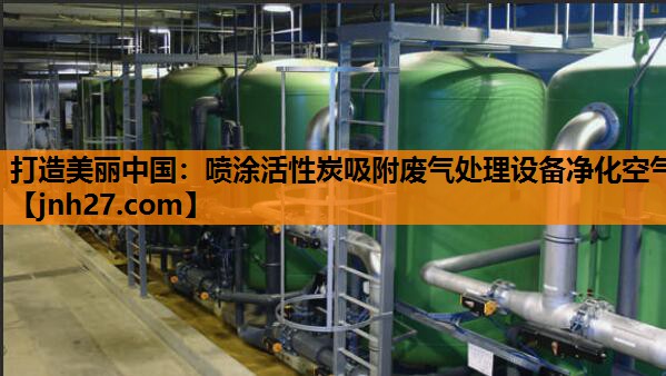 打造美丽中国：喷涂活性炭吸附废气处理设备净化空气