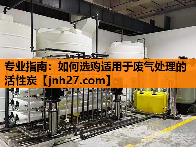 专业指南：如何选购适用于废气处理的活性炭