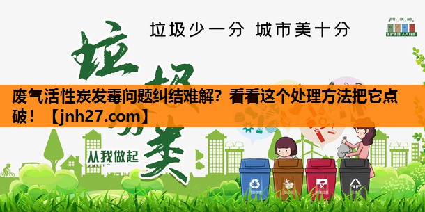 废气活性炭发霉问题纠结难解？看看这个处理方法把它点破！