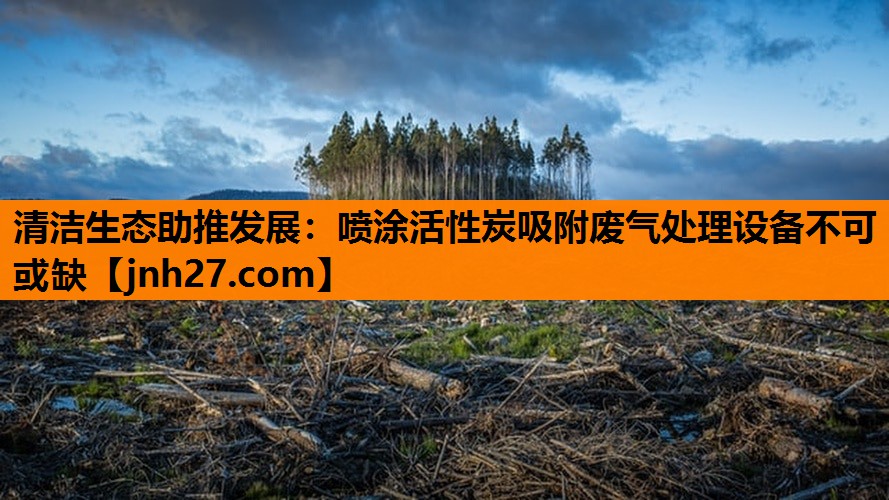 清洁生态助推发展：喷涂活性炭吸附废气处理设备不可或缺