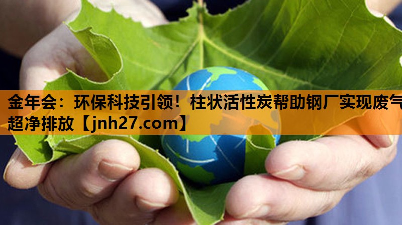 金年会：环保科技引领！柱状活性炭帮助钢厂实现废气超净排放