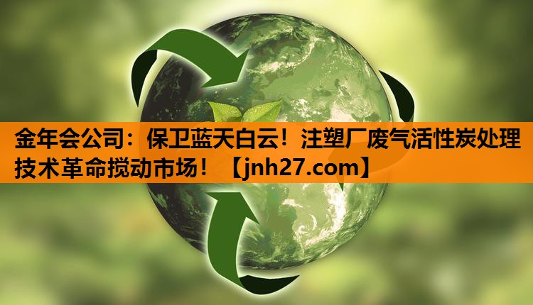 金年会公司：保卫蓝天白云！注塑厂废气活性炭处理技术革命搅动市场！