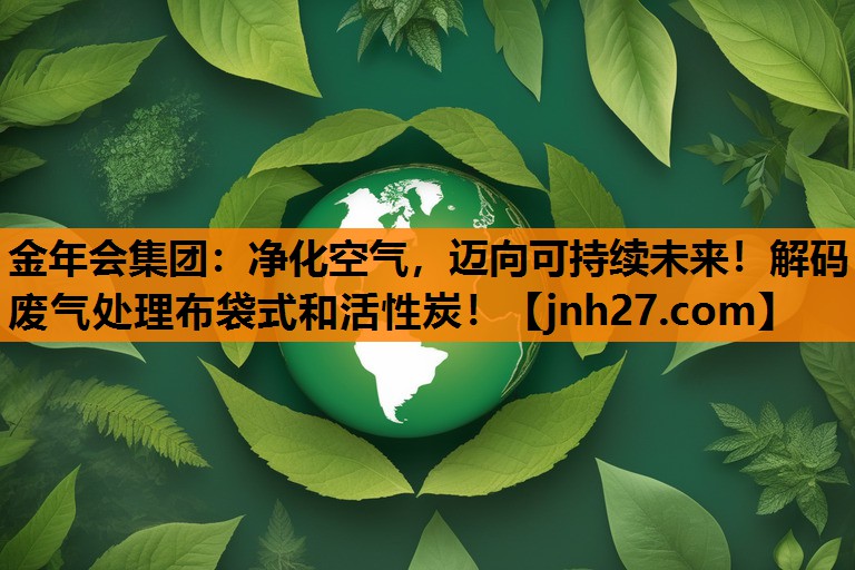 金年会集团：净化空气，迈向可持续未来！解码废气处理布袋式和活性炭！