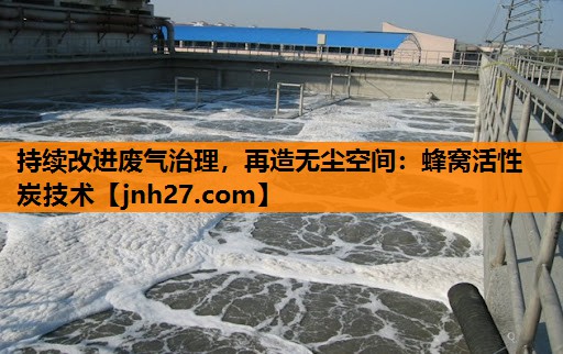持续改进废气治理，再造无尘空间：蜂窝活性炭技术