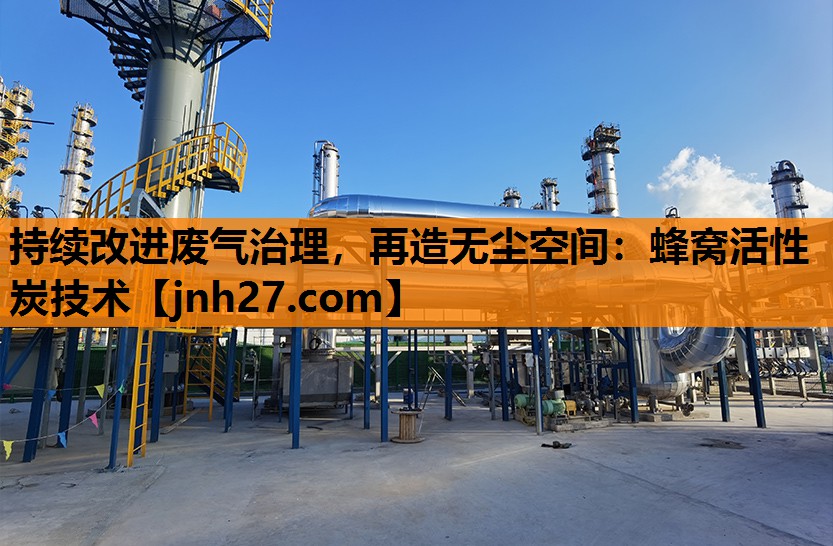 持续改进废气治理，再造无尘空间：蜂窝活性炭技术