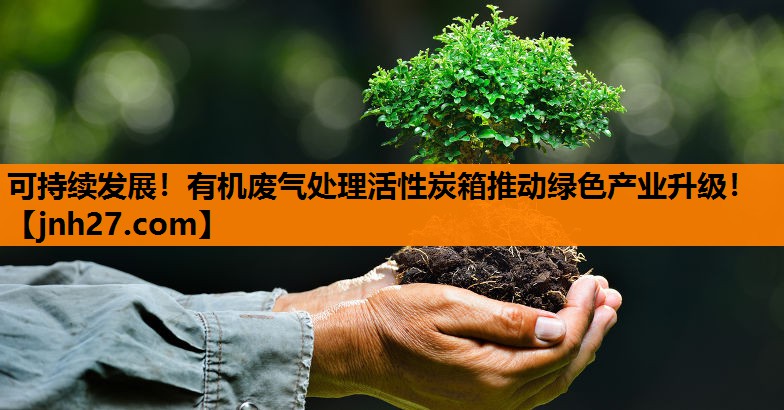 可持续发展！有机废气处理活性炭箱推动绿色产业升级！
