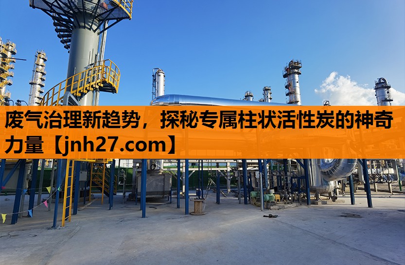 废气治理新趋势，探秘专属柱状活性炭的神奇力量