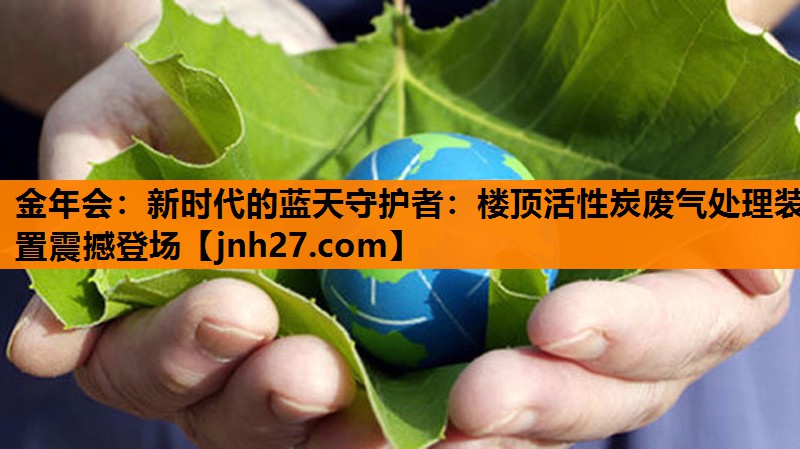 新时代的蓝天守护者：楼顶活性炭废气处理装置震撼登场