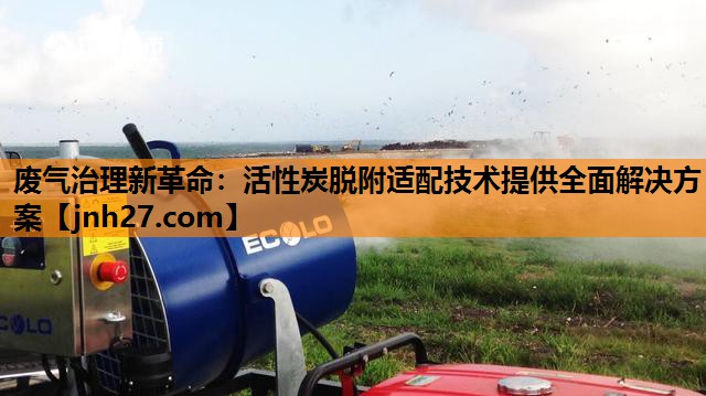 废气治理新革命：活性炭脱附适配技术提供全面解决方案