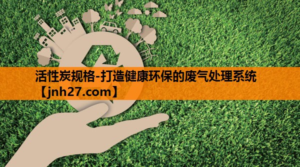 活性炭规格-打造健康环保的废气处理系统