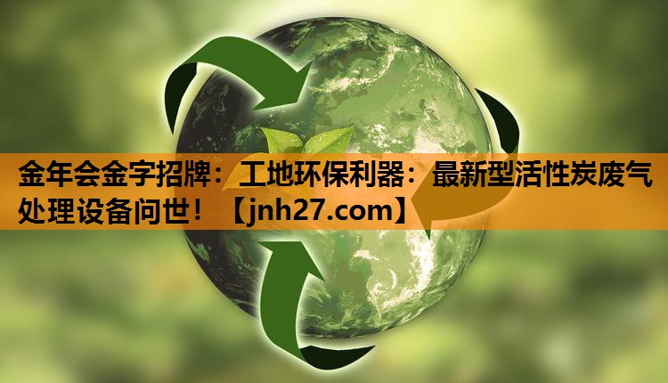 工地环保利器：最新型活性炭废气处理设备问世！
