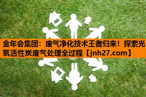 废气净化技术王者归来！探索光氧活性炭废气处理全过程