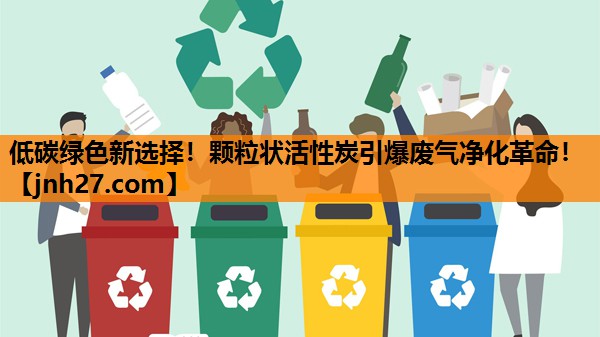 低碳绿色新选择！颗粒状活性炭引爆废气净化革命！