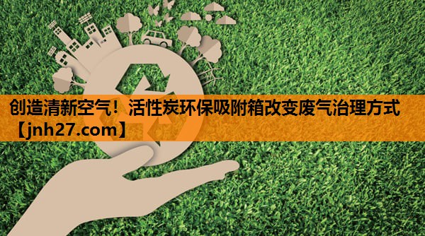 创造清新空气！活性炭环保吸附箱改变废气治理方式