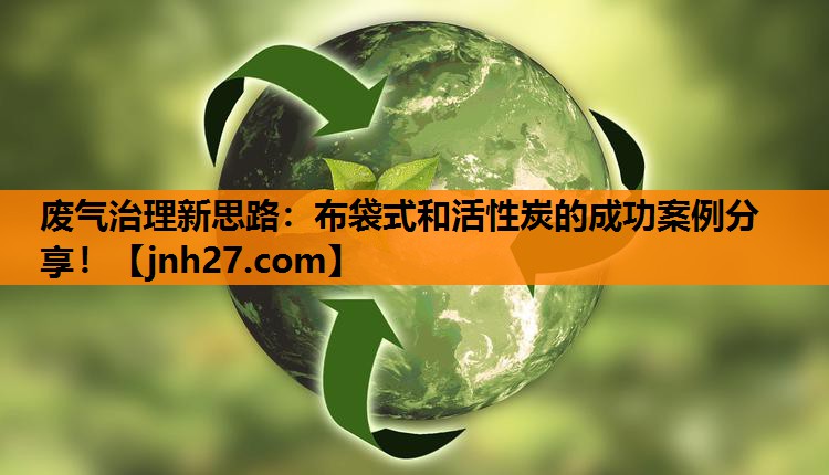 废气治理新思路：布袋式和活性炭的成功案例分享！