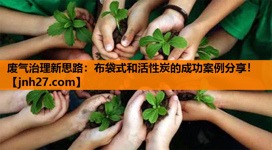 废气治理新思路：布袋式和活性炭的成功案例分享！