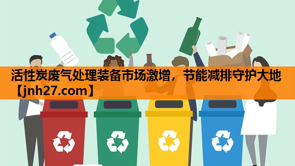 活性炭废气处理装备市场激增，节能减排守护大地