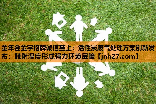 活性炭废气处理方案创新发布：脱附温度形成强力环境屏障