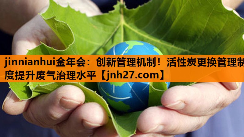 创新管理机制！活性炭更换管理制度提升废气治理水平