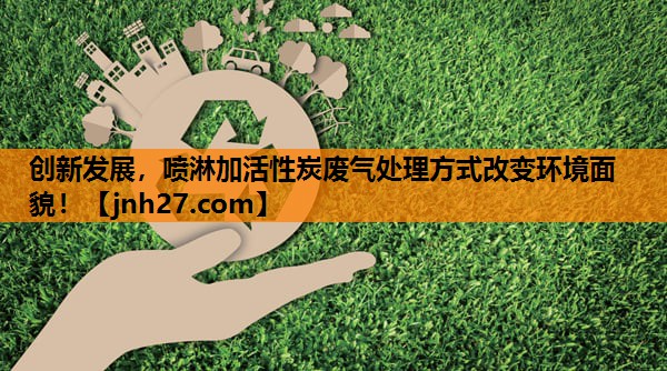 创新发展，喷淋加活性炭废气处理方式改变环境面貌！