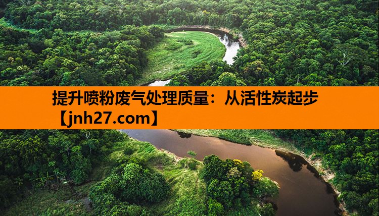 提升喷粉废气处理质量：从活性炭起步