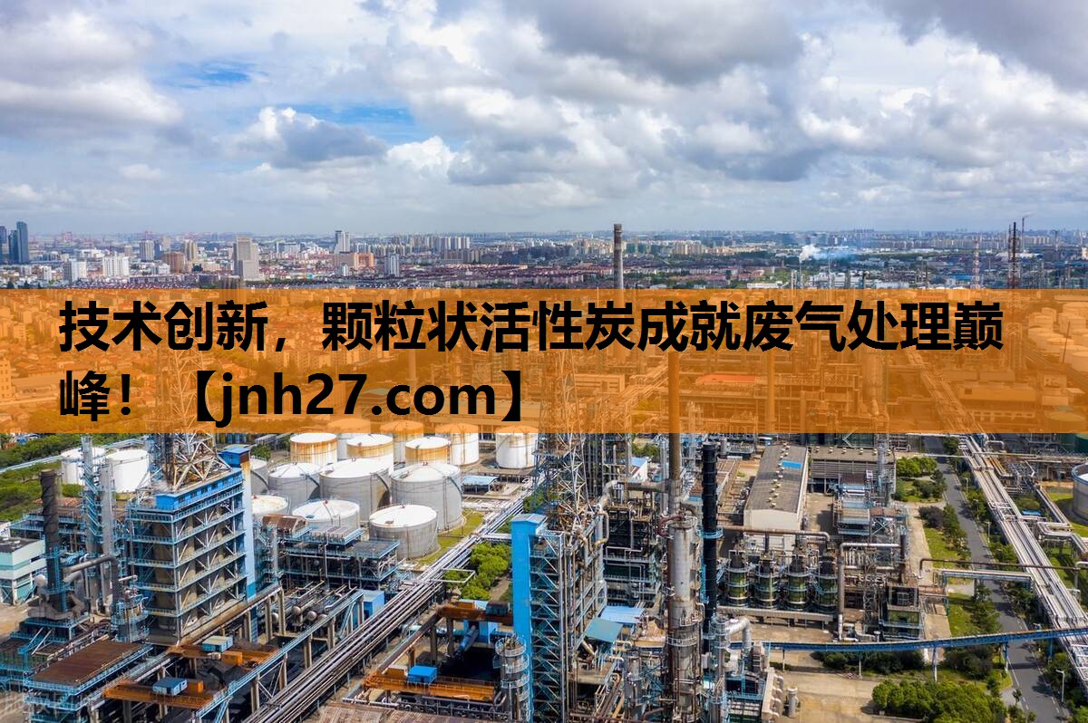 技术创新，颗粒状活性炭成就废气处理巅峰！