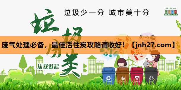 废气处理必备，最佳活性炭攻略请收好！
