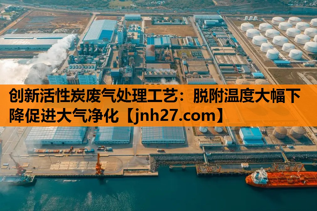 创新活性炭废气处理工艺：脱附温度大幅下降促进大气净化