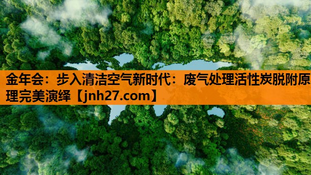 步入清洁空气新时代：废气处理活性炭脱附原理完美演绎