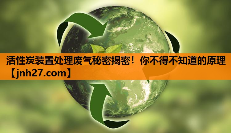 活性炭装置处理废气秘密揭密！你不得不知道的原理
